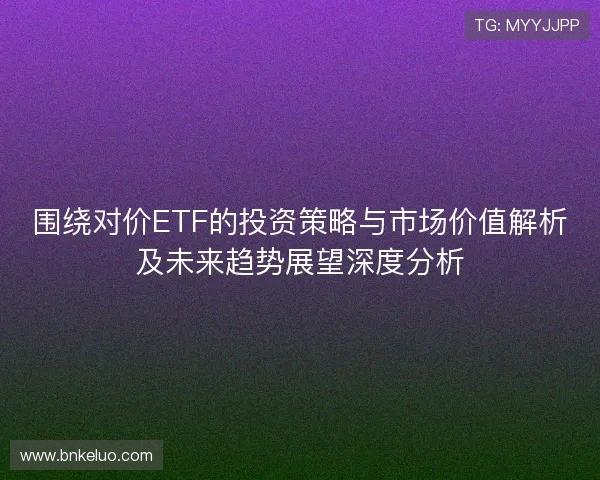 围绕对价ETF的投资策略与市场价值解析及未来趋势展望深度分析