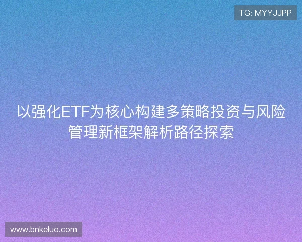 以强化ETF为核心构建多策略投资与风险管理新框架解析路径探索 以强化ETF为核心构建多策略投资与风险管理新框架解析路径探索